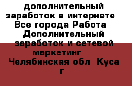 дополнительный заработок в интернете - Все города Работа » Дополнительный заработок и сетевой маркетинг   . Челябинская обл.,Куса г.